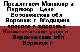 Предлагаем!Маникюр и Педикюр › Цена ­ 700 - Воронежская обл., Воронеж г. Медицина, красота и здоровье » Косметические услуги   . Воронежская обл.,Воронеж г.